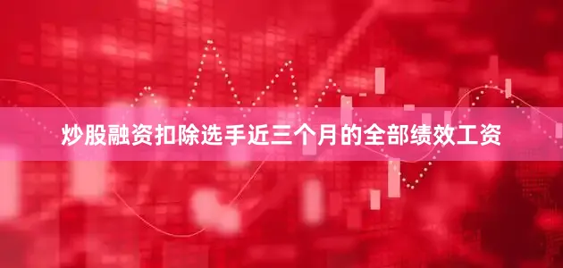 炒股融资扣除选手近三个月的全部绩效工资