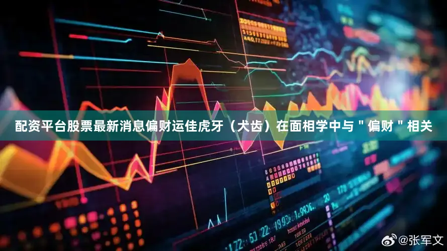配资平台股票最新消息偏财运佳虎牙（犬齿）在面相学中与＂偏财＂相关