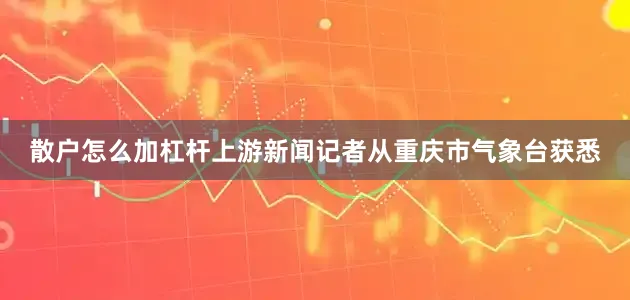 散户怎么加杠杆上游新闻记者从重庆市气象台获悉