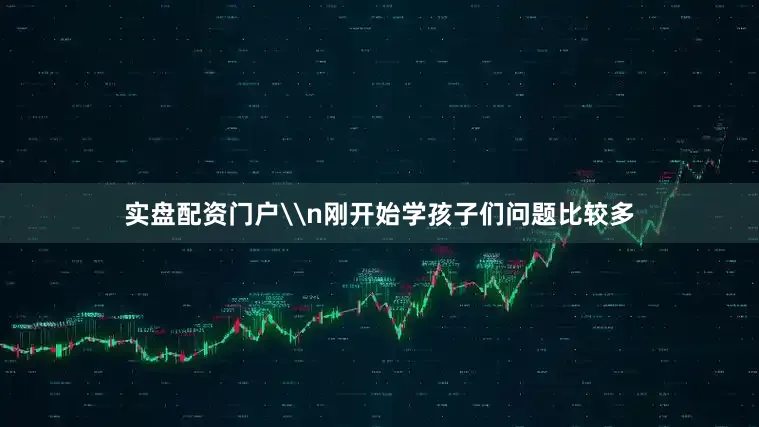 实盘配资门户\n刚开始学孩子们问题比较多