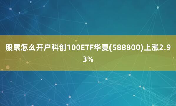 股票怎么开户科创100ETF华夏(588800)上涨2.93%