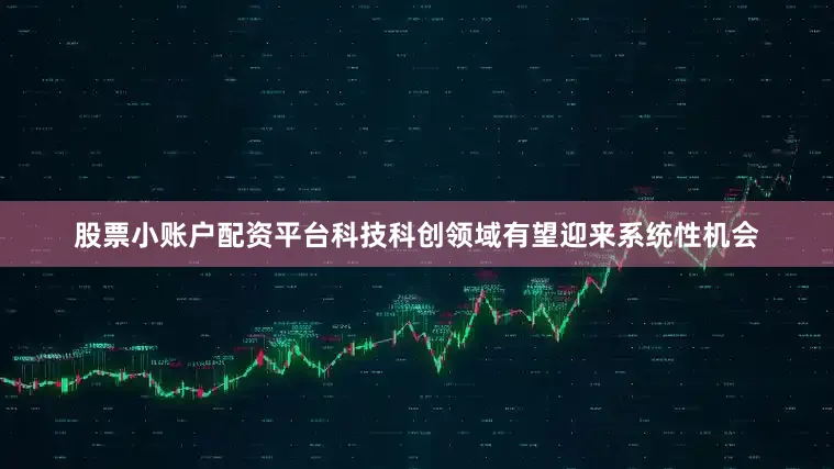 股票小账户配资平台科技科创领域有望迎来系统性机会