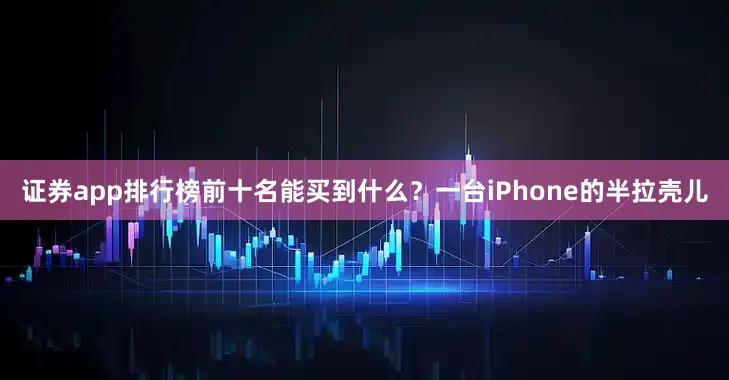 证券app排行榜前十名能买到什么？一台iPhone的半拉壳儿