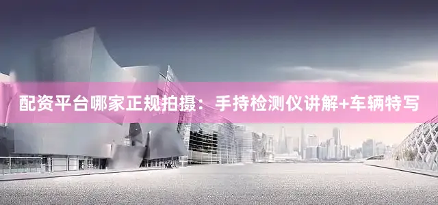 配资平台哪家正规拍摄：手持检测仪讲解+车辆特写