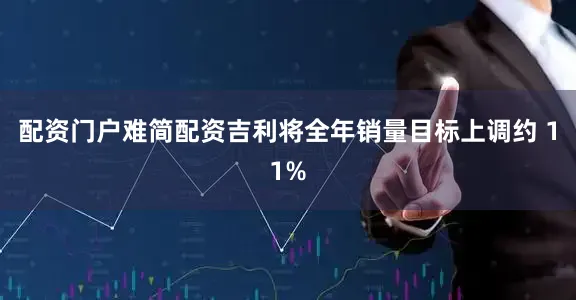 配资门户难简配资吉利将全年销量目标上调约 11%