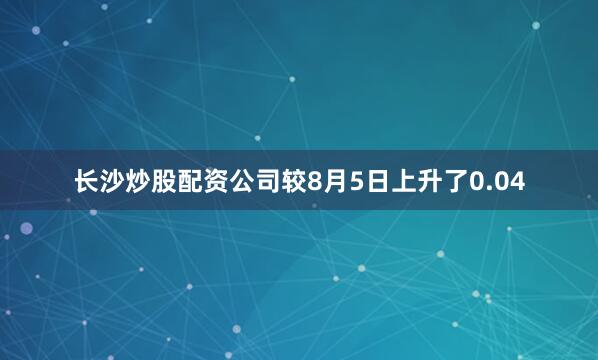 长沙炒股配资公司较8月5日上升了0.04