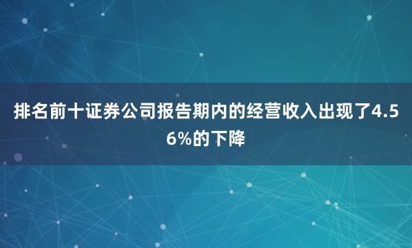 排名前十证券公司报告期内的经营收入出现了4.56%的下降