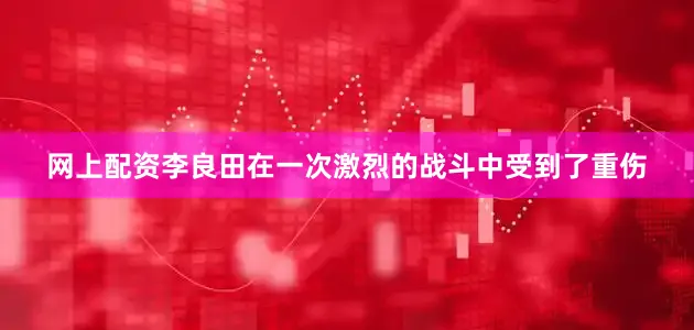 网上配资李良田在一次激烈的战斗中受到了重伤
