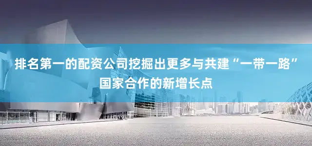 排名第一的配资公司挖掘出更多与共建“一带一路”国家合作的新增长点