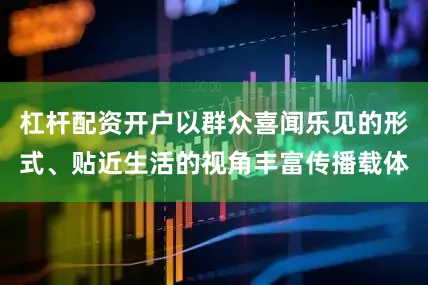 杠杆配资开户以群众喜闻乐见的形式、贴近生活的视角丰富传播载体