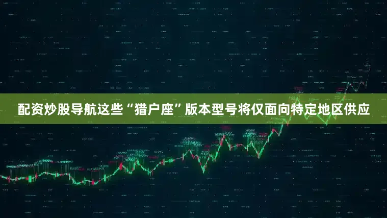 配资炒股导航这些“猎户座”版本型号将仅面向特定地区供应