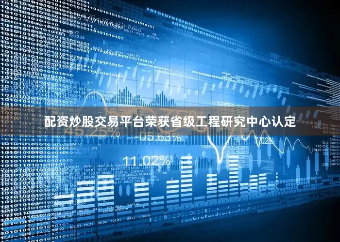 配资炒股交易平台荣获省级工程研究中心认定