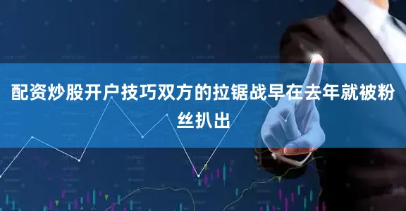配资炒股开户技巧双方的拉锯战早在去年就被粉丝扒出
