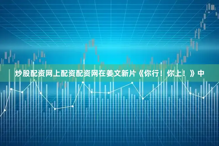 炒股配资网上配资配资网在姜文新片《你行！你上！》中