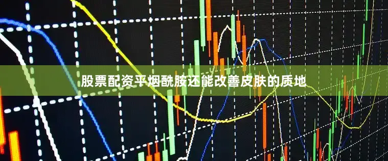 股票配资平烟酰胺还能改善皮肤的质地