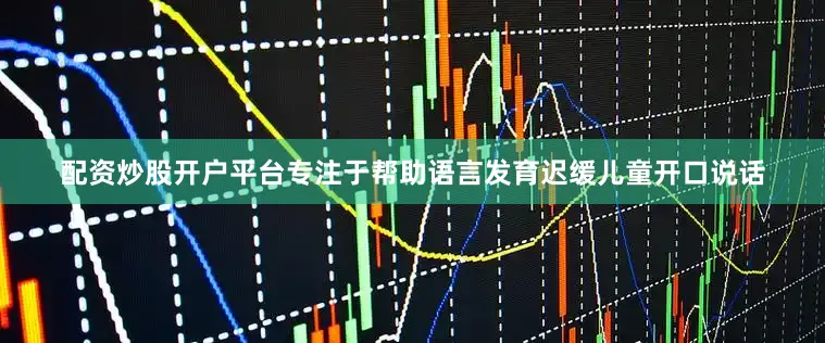 配资炒股开户平台专注于帮助语言发育迟缓儿童开口说话