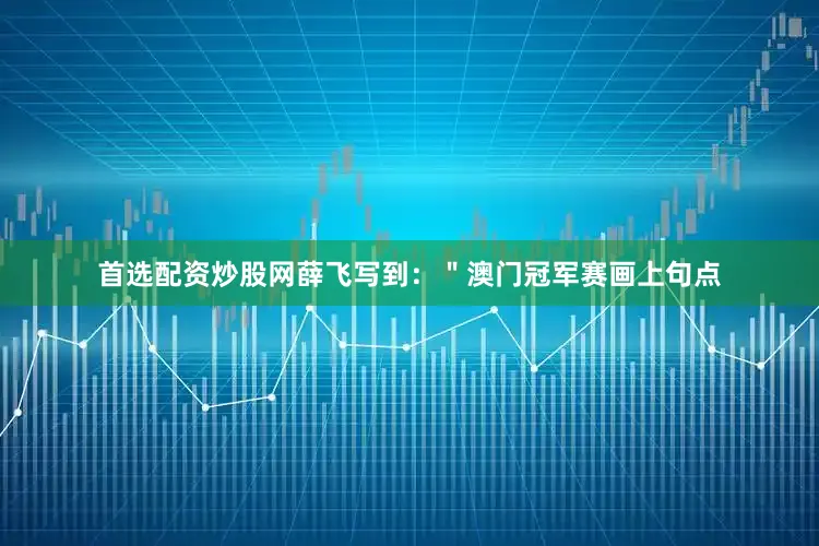 首选配资炒股网薛飞写到：＂澳门冠军赛画上句点