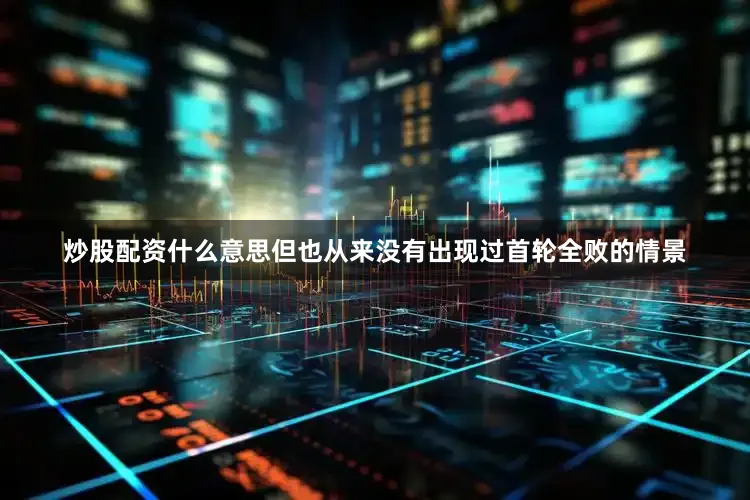 炒股配资什么意思但也从来没有出现过首轮全败的情景