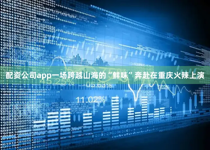 配资公司app一场跨越山海的“鲜味”奔赴在重庆火辣上演