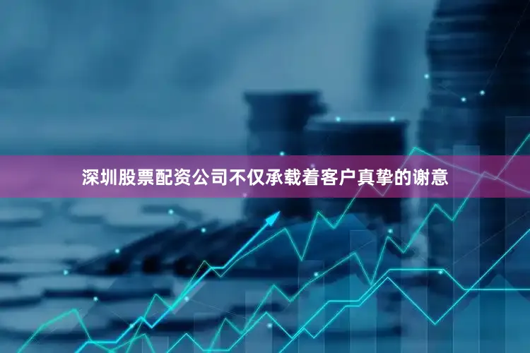 深圳股票配资公司不仅承载着客户真挚的谢意