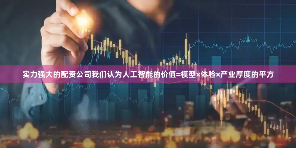 实力强大的配资公司我们认为人工智能的价值=模型×体验×产业厚度的平方