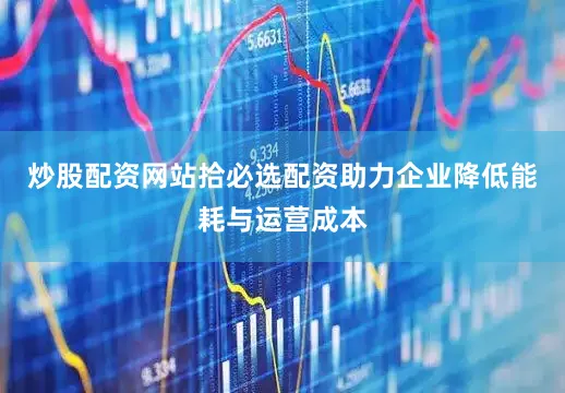 炒股配资网站拾必选配资助力企业降低能耗与运营成本