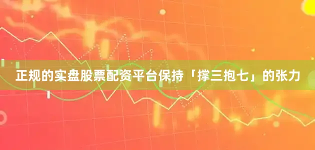 正规的实盘股票配资平台保持「撑三抱七」的张力