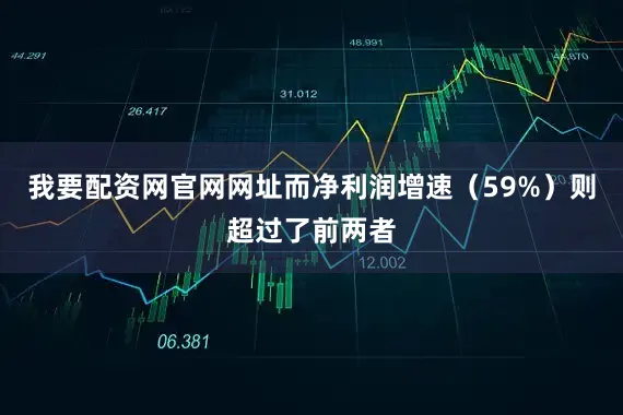 我要配资网官网网址而净利润增速（59%）则超过了前两者