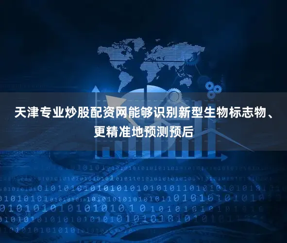 天津专业炒股配资网能够识别新型生物标志物、更精准地预测预后