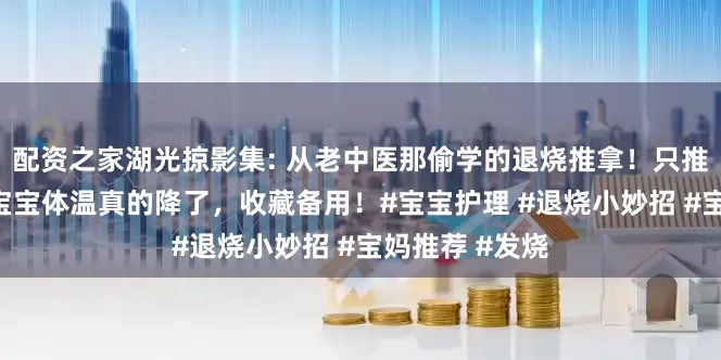 配资之家湖光掠影集: 从老中医那偷学的退烧推拿!只推这3个地方,宝宝体温真的降了,收藏备用!#宝宝护理 #退烧小妙招 #宝妈推荐 #发烧