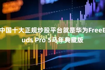 中国十大正规炒股平台就是华为FreeBuds Pro 5马年典藏版