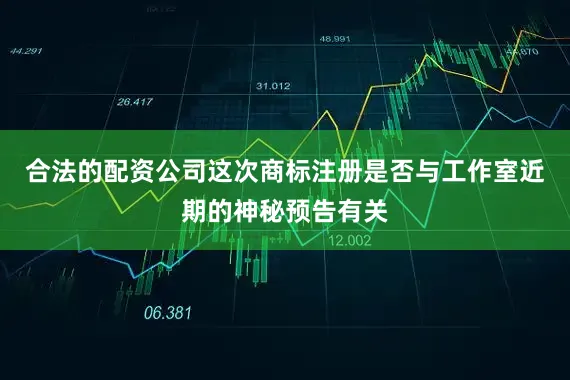 合法的配资公司这次商标注册是否与工作室近期的神秘预告有关