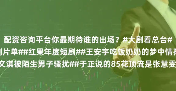 配资咨询平台你最期待谁的出场？#大剧看总台##央视2026年电视剧片单##红果年度短剧##王安宇吃饭奶奶的梦中情孙##文淇被陌生男子骚扰##于正说的85花顶流是张慧雯#（编辑：杨雨桐；审签：艾渝）