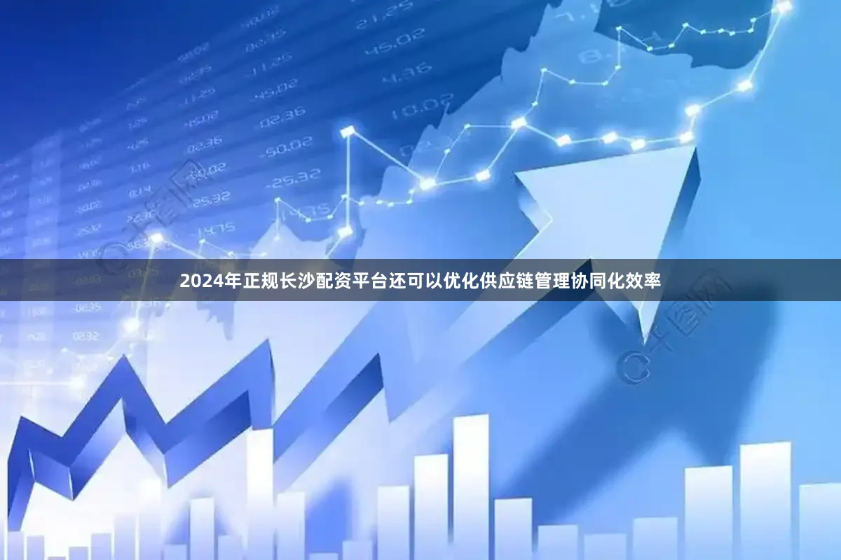 2024年正规长沙配资平台还可以优化供应链管理协同化效率