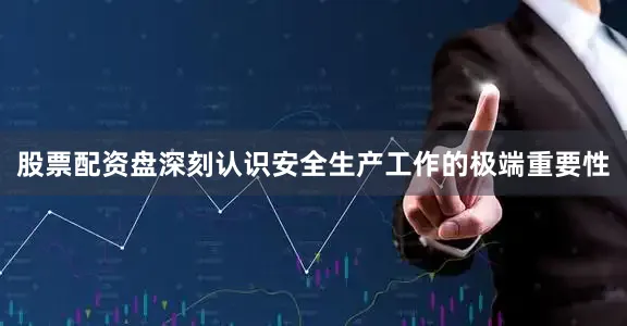 股票配资盘深刻认识安全生产工作的极端重要性